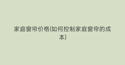 家庭窗帘价格(如何控制家庭窗帘的成本)