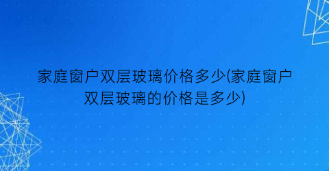 家庭窗户双层玻璃价格多少(家庭窗户双层玻璃的价格是多少)