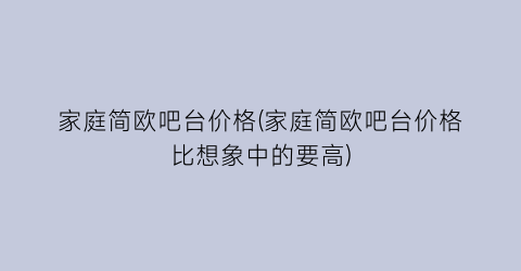 “家庭简欧吧台价格(家庭简欧吧台价格比想象中的要高)