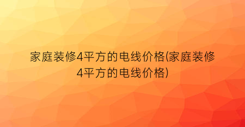 家庭装修4平方的电线价格(家庭装修4平方的电线价格)