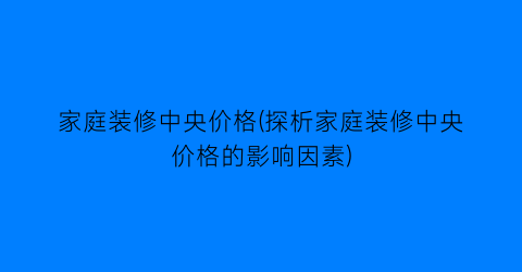 “家庭装修中央价格(探析家庭装修中央价格的影响因素)