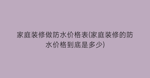 家庭装修做防水价格表(家庭装修的防水价格到底是多少)