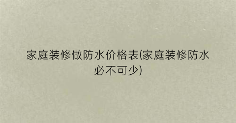 家庭装修做防水价格表(家庭装修防水必不可少)