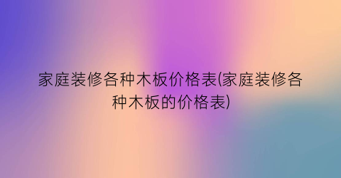 “家庭装修各种木板价格表(家庭装修各种木板的价格表)