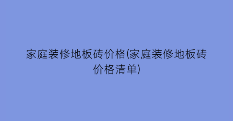 家庭装修地板砖价格(家庭装修地板砖价格清单)