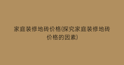 家庭装修地砖价格(探究家庭装修地砖价格的因素)