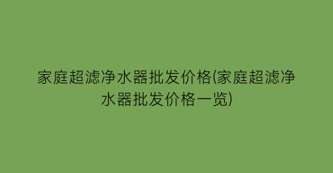 “家庭超滤净水器批发价格(家庭超滤净水器批发价格一览)