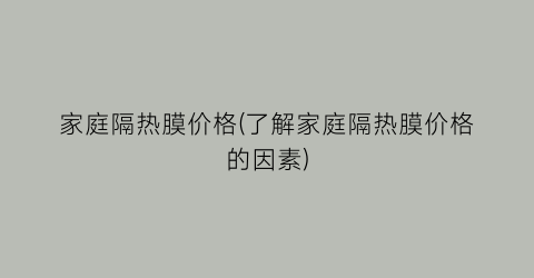 “家庭隔热膜价格(了解家庭隔热膜价格的因素)