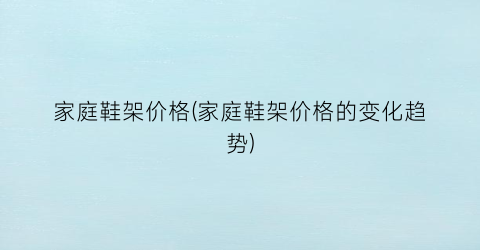 家庭鞋架价格(家庭鞋架价格的变化趋势)
