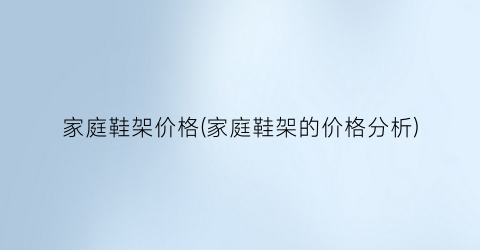 家庭鞋架价格(家庭鞋架的价格分析)