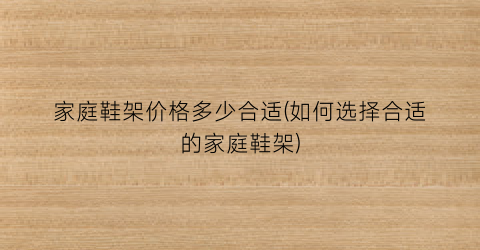 家庭鞋架价格多少合适(如何选择合适的家庭鞋架)