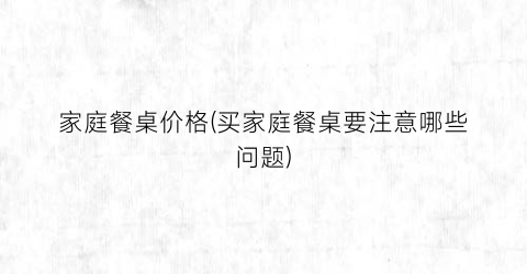 “家庭餐桌价格(买家庭餐桌要注意哪些问题)