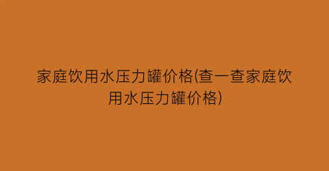 “家庭饮用水压力罐价格(查一查家庭饮用水压力罐价格)