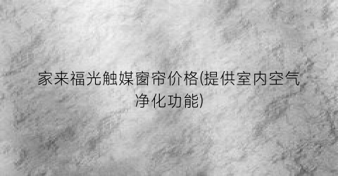 家来福光触媒窗帘价格(提供室内空气净化功能)