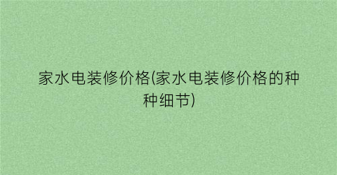 家水电装修价格(家水电装修价格的种种细节)