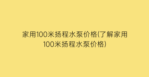家用100米扬程水泵价格(了解家用100米扬程水泵价格)