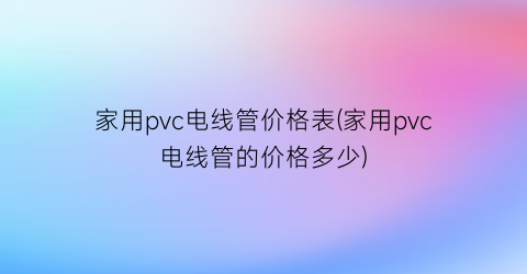 “家用pvc电线管价格表(家用pvc电线管的价格多少)