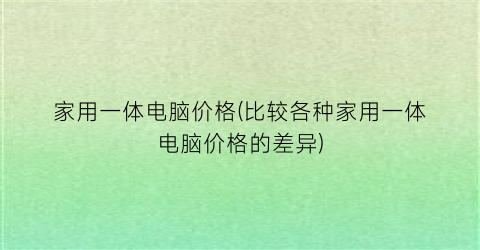家用一体电脑价格(比较各种家用一体电脑价格的差异)