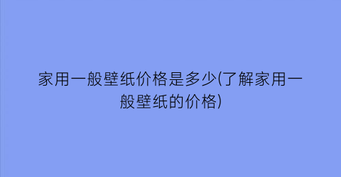 家用一般壁纸价格是多少(了解家用一般壁纸的价格)