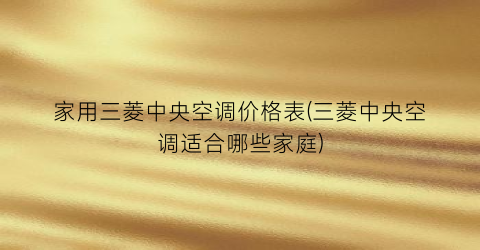 家用三菱中央空调价格表(三菱中央空调适合哪些家庭)
