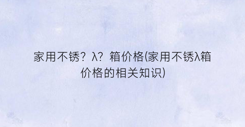 家用不锈？λ？箱价格(家用不锈λ箱价格的相关知识)