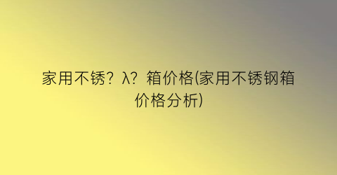 家用不锈？λ？箱价格(家用不锈钢箱价格分析)