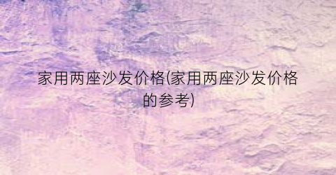 家用两座沙发价格(家用两座沙发价格的参考)