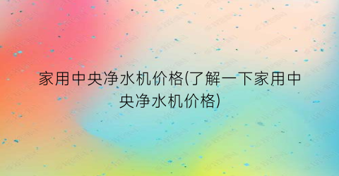 家用中央净水机价格(了解一下家用中央净水机价格)