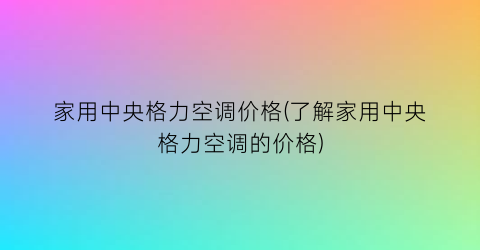家用中央格力空调价格(了解家用中央格力空调的价格)