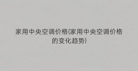 “家用中央空调价格(家用中央空调价格的变化趋势)