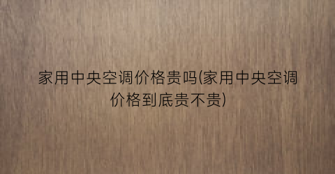 家用中央空调价格贵吗(家用中央空调价格到底贵不贵)