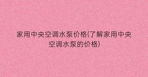 家用中央空调水泵价格(了解家用中央空调水泵的价格)