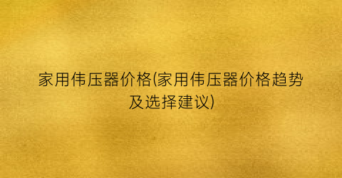 家用伟压器价格(家用伟压器价格趋势及选择建议)