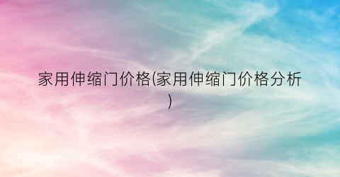 家用伸缩门价格(家用伸缩门价格分析)