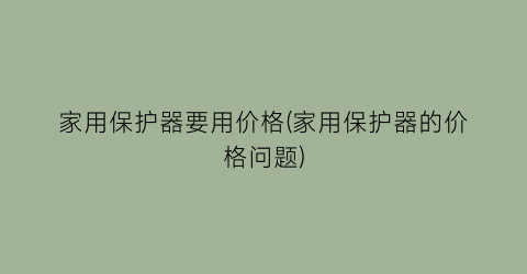 家用保护器要用价格(家用保护器的价格问题)
