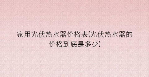 家用光伏热水器价格表(光伏热水器的价格到底是多少)