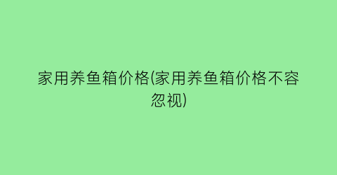 “家用养鱼箱价格(家用养鱼箱价格不容忽视)