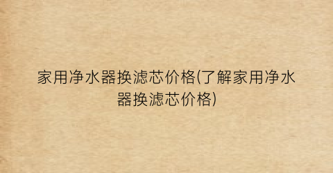 “家用净水器换滤芯价格(了解家用净水器换滤芯价格)