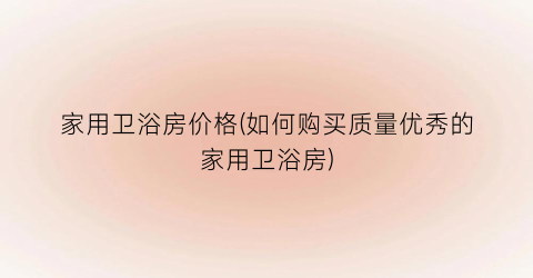 家用卫浴房价格(如何购买质量优秀的家用卫浴房)