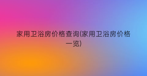 家用卫浴房价格查询(家用卫浴房价格一览)