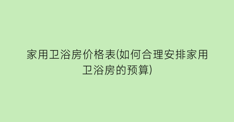 家用卫浴房价格表(如何合理安排家用卫浴房的预算)