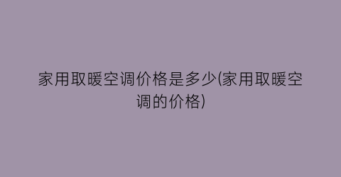 家用取暖空调价格是多少(家用取暖空调的价格)