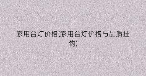 家用台灯价格(家用台灯价格与品质挂钩)
