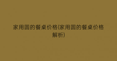 “家用圆的餐桌价格(家用圆的餐桌价格解析)
