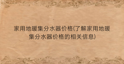 家用地暖集分水器价格(了解家用地暖集分水器价格的相关信息)