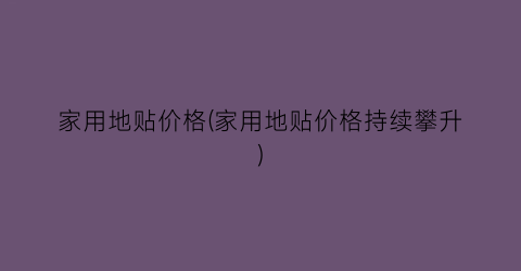 “家用地贴价格(家用地贴价格持续攀升)