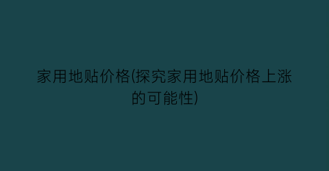 家用地贴价格(探究家用地贴价格上涨的可能性)