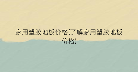 家用塑胶地板价格(了解家用塑胶地板价格)