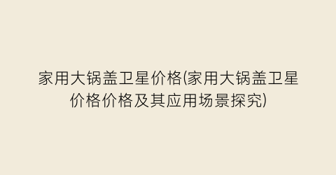 家用大锅盖卫星价格(家用大锅盖卫星价格价格及其应用场景探究)