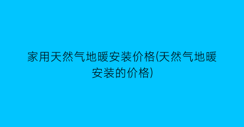 家用天然气地暖安装价格(天然气地暖安装的价格)
